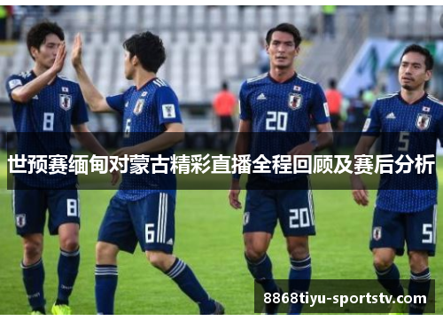 世预赛缅甸对蒙古精彩直播全程回顾及赛后分析