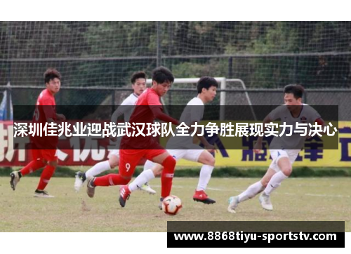 深圳佳兆业迎战武汉球队全力争胜展现实力与决心